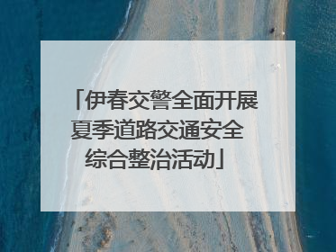 伊春交警全面开展 夏季道路交通安全综合整治活动