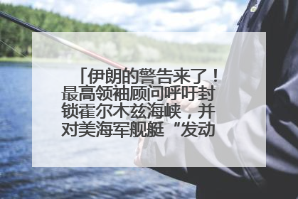 伊朗的警告来了！最高领袖顾问呼吁封锁霍尔木兹海峡，并对美海军舰艇“发动导弹袭击”