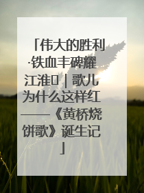 伟大的胜利·铁血丰碑耀江淮⑫｜歌儿为什么这样红——《黄桥烧饼歌》诞生记