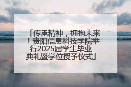传承精神，拥抱未来！贵阳信息科技学院举行2025届学生毕业典礼暨学位授予仪式