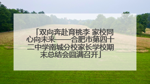 双向奔赴育桃李 家校同心向未来——合肥市第四十二中学南城分校家长学校期末总结会圆满召开