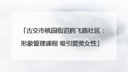 古交市桃园街道腾飞路社区：形象管理课程 吸引爱美女性