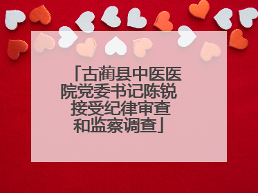 古蔺县中医医院党委书记陈锐 接受纪律审查和监察调查