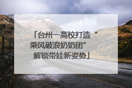 台州一高校打造“乘风破浪奶奶团” 解锁带娃新姿势