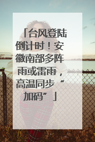 台风登陆倒计时！安徽南部多阵雨或雷雨，高温同步“加码”
