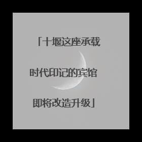 十堰这座承载时代印记的宾馆即将改造升级