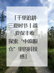 千里追耕·三夏时节丨战三夏保丰收 探索“中原粮仓”里的科技感