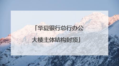 华夏银行总行办公大楼主体结构封顶