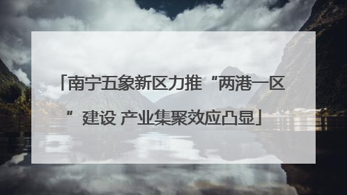 南宁五象新区力推“两港一区”建设 产业集聚效应凸显