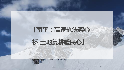 南平：高速执法架心桥 土地复耕暖民心