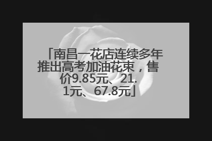 南昌一花店连续多年推出高考加油花束，售价9.85元、21.1元、67.8元