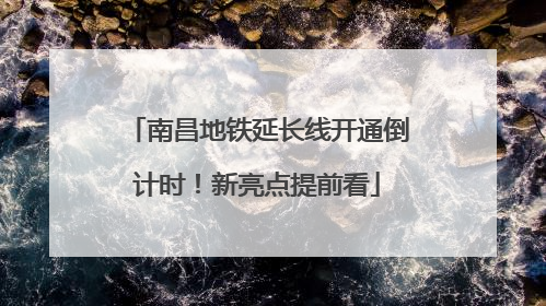南昌地铁延长线开通倒计时！新亮点提前看
