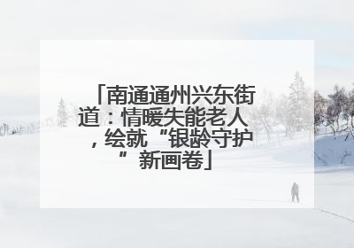 南通通州兴东街道：情暖失能老人，绘就“银龄守护”新画卷