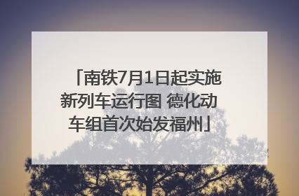 南铁7月1日起实施新列车运行图 德化动车组首次始发福州