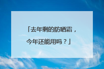 去年剩的防晒霜，今年还能用吗？