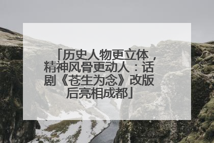 历史人物更立体，精神风骨更动人：话剧《苍生为念》改版后亮相成都