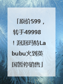 原价599，转手49998！泡泡玛特Labubu火到英国暂停销售