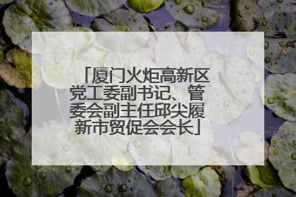厦门火炬高新区党工委副书记、管委会副主任邱尖履新市贸促会会长
