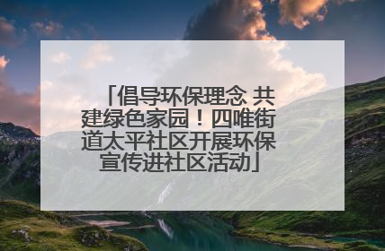 倡导环保理念 共建绿色家园！四唯街道太平社区开展环保宣传进社区活动