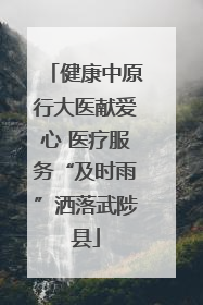 健康中原行大医献爱心 医疗服务“及时雨”洒落武陟县