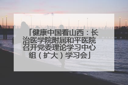 健康中国看山西：长治医学院附属和平医院召开党委理论学习中心组（扩大）学习会