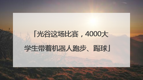 光谷这场比赛，4000大学生带着机器人跑步、踢球