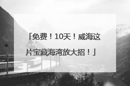 免费！10天！威海这片宝藏海湾放大招！