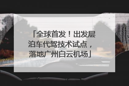 全球首发！出发层泊车代驾技术试点，落地广州白云机场