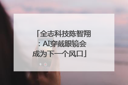 全志科技陈智翔：AI穿戴眼镜会成为下一个风口