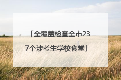 全覆盖检查全市237个涉考生学校食堂