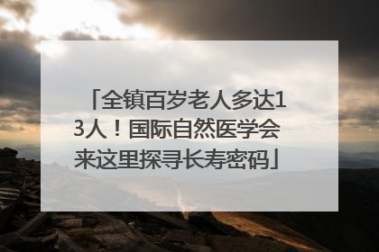 全镇百岁老人多达13人！国际自然医学会来这里探寻长寿密码