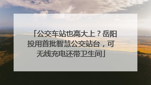 公交车站也高大上？岳阳投用首批智慧公交站台，可无线充电还带卫生间