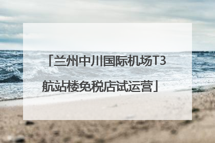 兰州中川国际机场T3航站楼免税店试运营