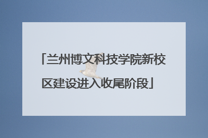 兰州博文科技学院新校区建设进入收尾阶段