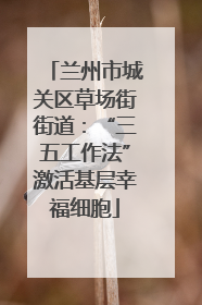 兰州市城关区草场街街道：“三五工作法”激活基层幸福细胞