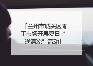 兰州市城关区零工市场开展夏日“送清凉”活动