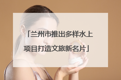 兰州市推出多样水上项目打造文旅新名片