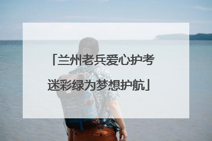 兰州老兵爱心护考 迷彩绿为梦想护航