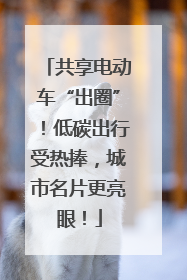 共享电动车“出圈”！低碳出行受热捧，城市名片更亮眼！