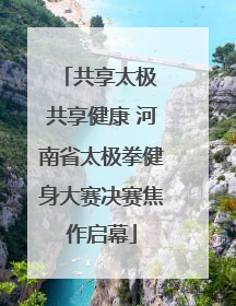 共享太极 共享健康 河南省太极拳健身大赛决赛焦作启幕
