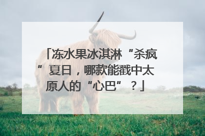 冻水果冰淇淋“杀疯”夏日，哪款能戳中太原人的“心巴”？