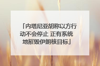 内塔尼亚胡称以方行动不会停止 正有系统地摧毁伊朗核目标