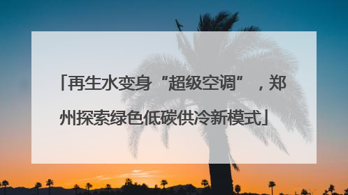再生水变身“超级空调”，郑州探索绿色低碳供冷新模式