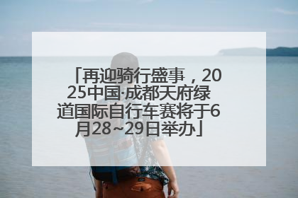 再迎骑行盛事，2025中国·成都天府绿道国际自行车赛将于6月28~29日举办