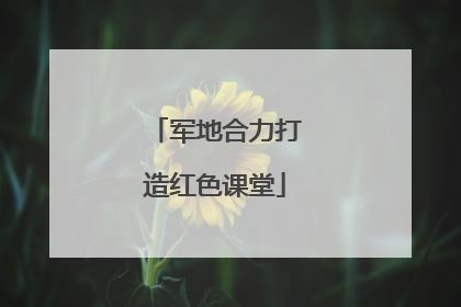军地合力打造红色课堂