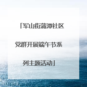 军山街蒲潭社区党群开展端午节系列主题活动