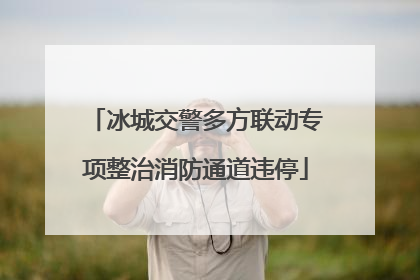 冰城交警多方联动专项整治消防通道违停