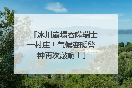 冰川崩塌吞噬瑞士一村庄！气候变暖警钟再次敲响！