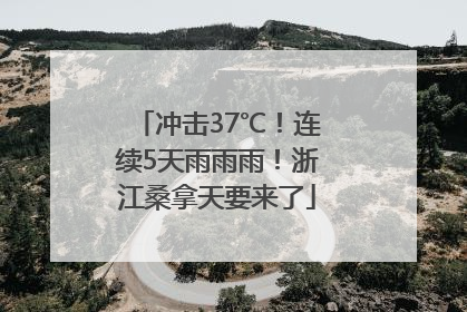 冲击37℃！连续5天雨雨雨！浙江桑拿天要来了