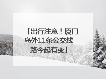 出行注意！厦门岛外11条公交线路今起有变